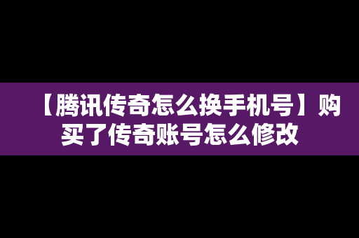 【腾讯传奇怎么换手机号】购买了传奇账号怎么修改