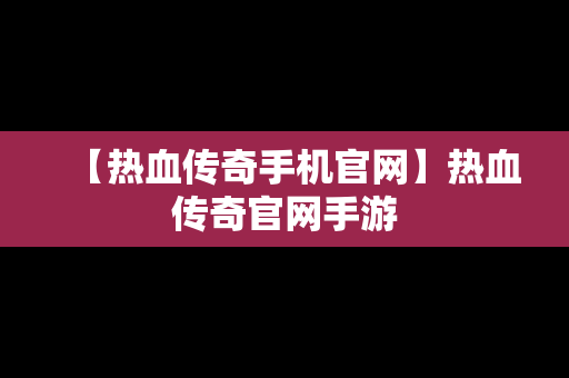 【热血传奇手机官网】热血传奇官网手游