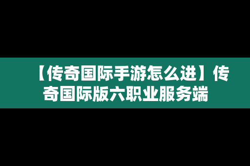 【传奇国际手游怎么进】传奇国际版六职业服务端