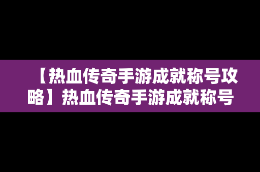 【热血传奇手游成就称号攻略】热血传奇手游成就称号攻略大全