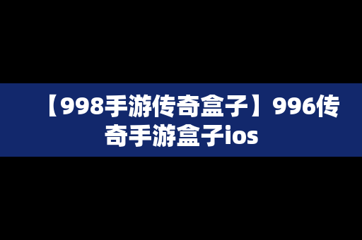 【998手游传奇盒子】996传奇手游盒子ios