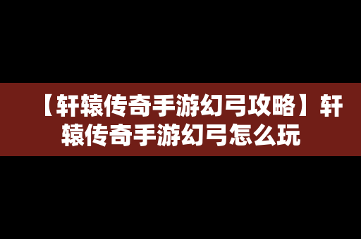 【轩辕传奇手游幻弓攻略】轩辕传奇手游幻弓怎么玩