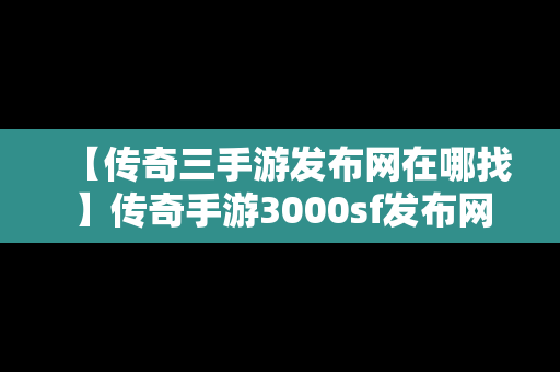 【传奇三手游发布网在哪找】传奇手游3000sf发布网