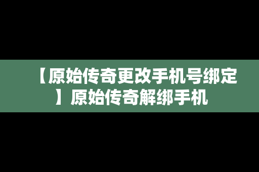 【原始传奇更改手机号绑定】原始传奇解绑手机