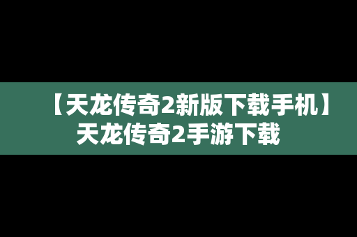 【天龙传奇2新版下载手机】天龙传奇2手游下载