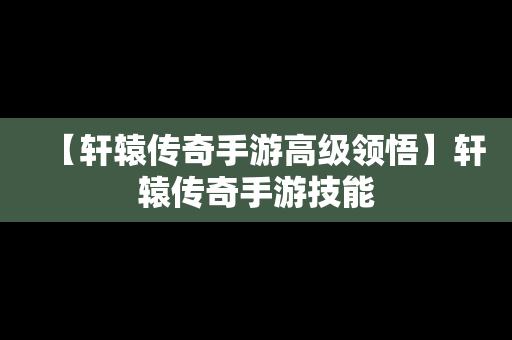 【轩辕传奇手游高级领悟】轩辕传奇手游技能