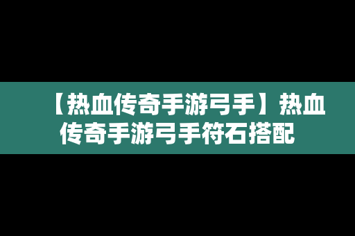 【热血传奇手游弓手】热血传奇手游弓手符石搭配