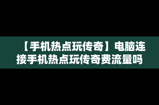 【手机热点玩传奇】电脑连接手机热点玩传奇费流量吗