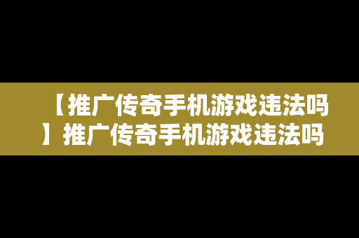 【推广传奇手机游戏违法吗】推广传奇手机游戏违法吗怎么举报