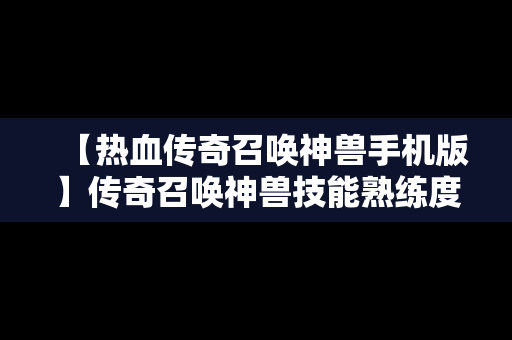 【热血传奇召唤神兽手机版】传奇召唤神兽技能熟练度怎么练快