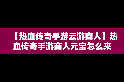 【热血传奇手游云游商人】热血传奇手游商人元宝怎么来的