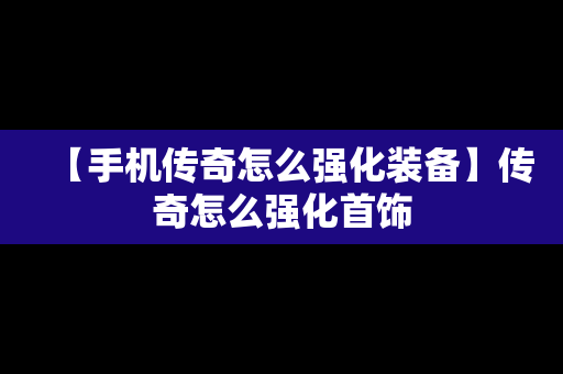 【手机传奇怎么强化装备】传奇怎么强化首饰