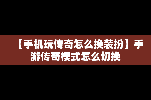 【手机玩传奇怎么换装扮】手游传奇模式怎么切换