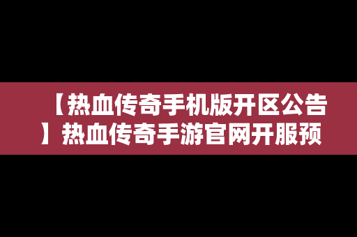 【热血传奇手机版开区公告】热血传奇手游官网开服预约