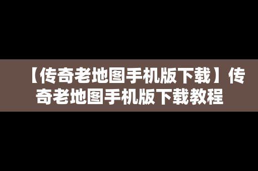 【传奇老地图手机版下载】传奇老地图手机版下载教程