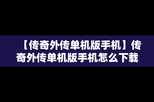 【传奇外传单机版手机】传奇外传单机版手机怎么下载