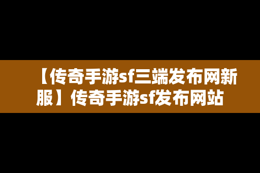 【传奇手游sf三端发布网新服】传奇手游sf发布网站