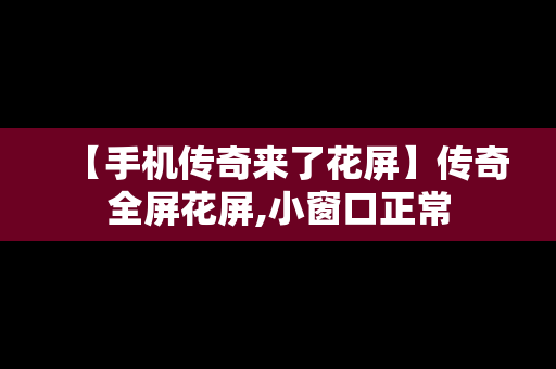 【手机传奇来了花屏】传奇全屏花屏,小窗口正常