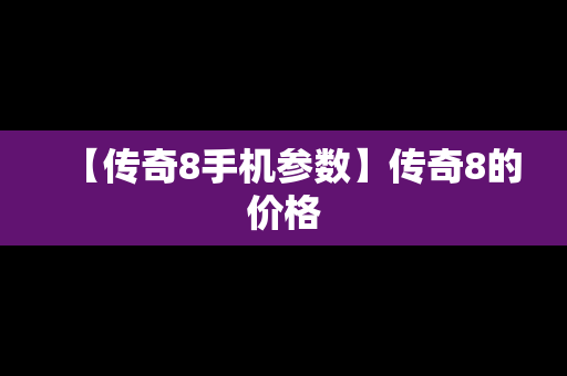 【传奇8手机参数】传奇8的价格