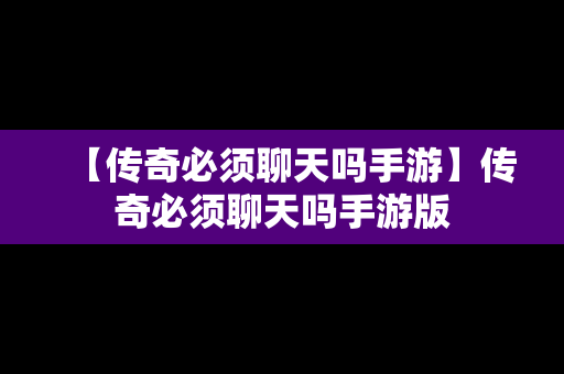 【传奇必须聊天吗手游】传奇必须聊天吗手游版