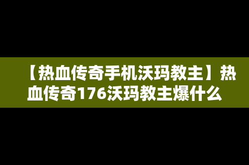 【热血传奇手机沃玛教主】热血传奇176沃玛教主爆什么