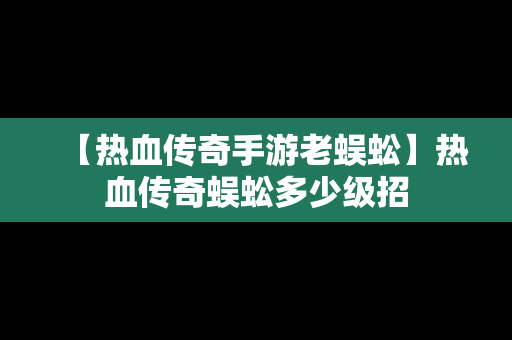 【热血传奇手游老蜈蚣】热血传奇蜈蚣多少级招