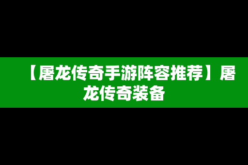 【屠龙传奇手游阵容推荐】屠龙传奇装备