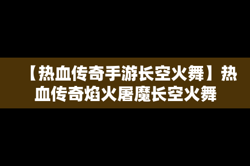 【热血传奇手游长空火舞】热血传奇焰火屠魔长空火舞