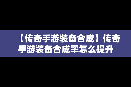 【传奇手游装备合成】传奇手游装备合成率怎么提升