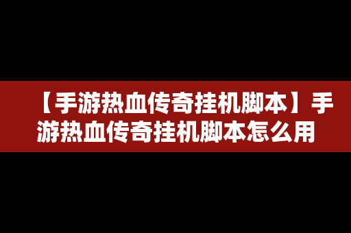 【手游热血传奇挂机脚本】手游热血传奇挂机脚本怎么用