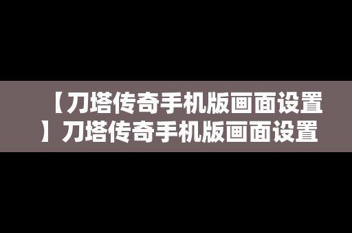 【刀塔传奇手机版画面设置】刀塔传奇手机版画面设置怎么调