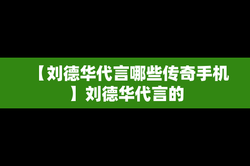 【刘德华代言哪些传奇手机】刘德华代言的