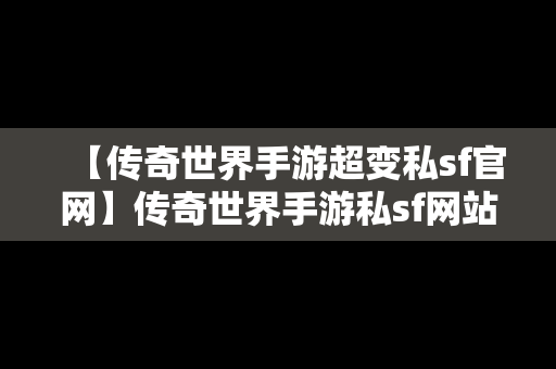 【传奇世界手游超变私sf官网】传奇世界手游私sf网站