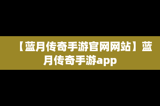 【蓝月传奇手游官网网站】蓝月传奇手游app