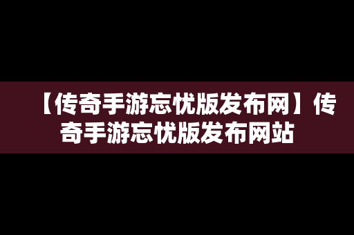 【传奇手游忘忧版发布网】传奇手游忘忧版发布网站