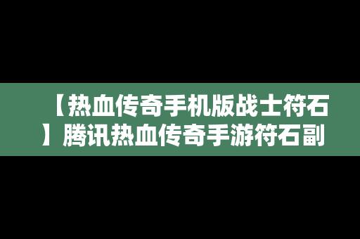 【热血传奇手机版战士符石】腾讯热血传奇手游符石副属性怎么打开