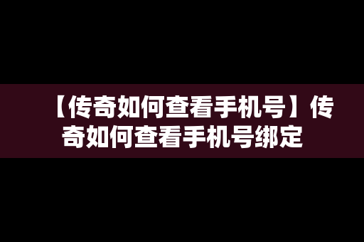 【传奇如何查看手机号】传奇如何查看手机号绑定