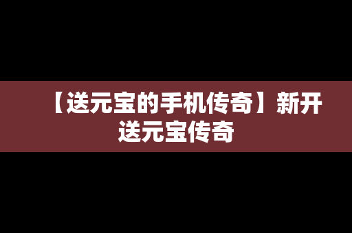 【送元宝的手机传奇】新开送元宝传奇