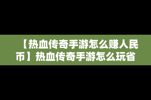 【热血传奇手游怎么赚人民币】热血传奇手游怎么玩省钱