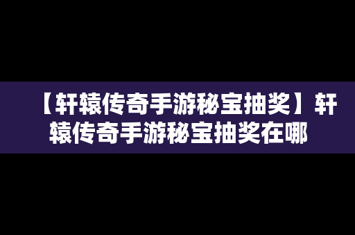 【轩辕传奇手游秘宝抽奖】轩辕传奇手游秘宝抽奖在哪