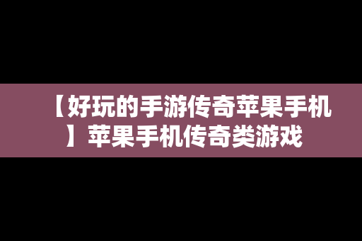 【好玩的手游传奇苹果手机】苹果手机传奇类游戏