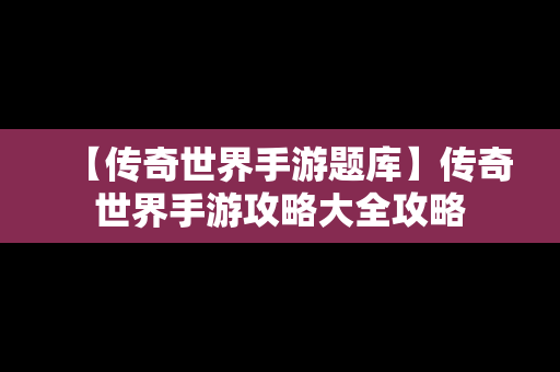 【传奇世界手游题库】传奇世界手游攻略大全攻略