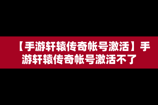 【手游轩辕传奇帐号激活】手游轩辕传奇帐号激活不了