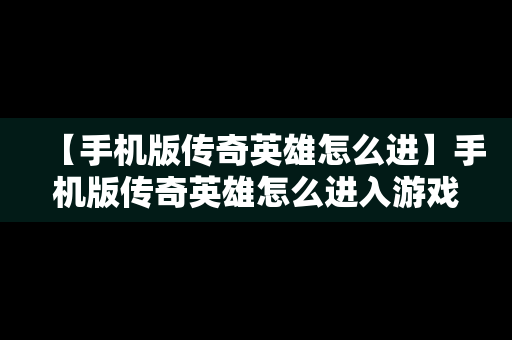 【手机版传奇英雄怎么进】手机版传奇英雄怎么进入游戏