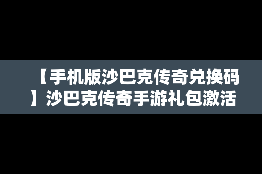 【手机版沙巴克传奇兑换码】沙巴克传奇手游礼包激活码