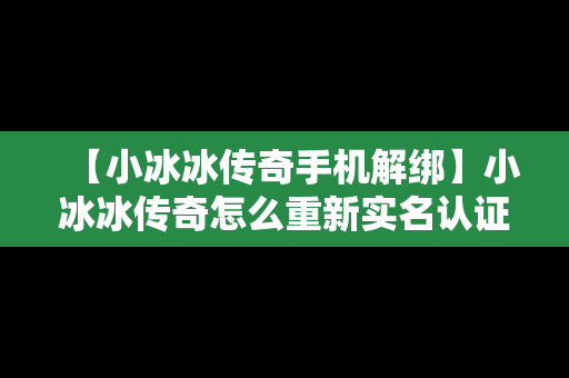 【小冰冰传奇手机解绑】小冰冰传奇怎么重新实名认证