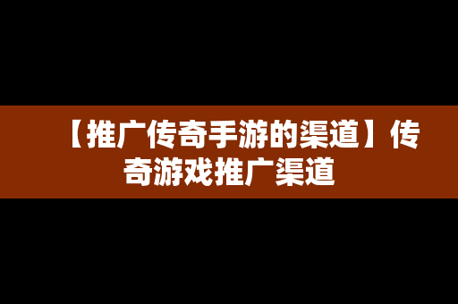 【推广传奇手游的渠道】传奇游戏推广渠道