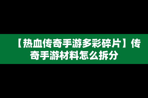 【热血传奇手游多彩碎片】传奇手游材料怎么拆分