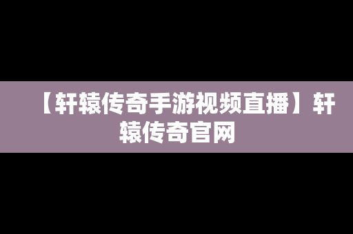 【轩辕传奇手游视频直播】轩辕传奇官网