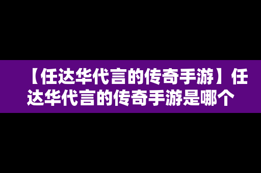 【任达华代言的传奇手游】任达华代言的传奇手游是哪个